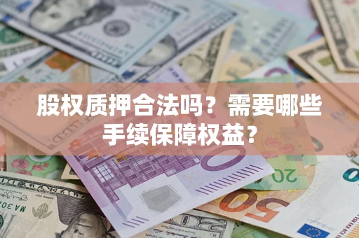 北京股权质押合法吗？需要哪些手续保障权益？