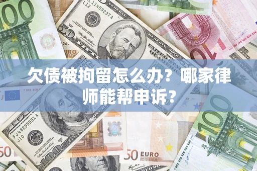 北京欠债被拘留怎么办？哪家律师能帮申诉？